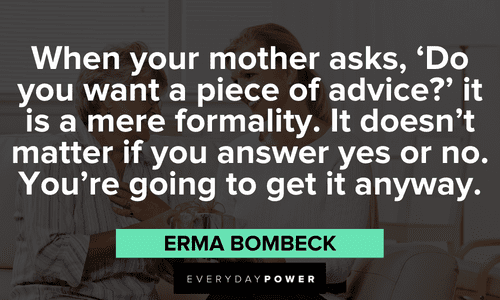 “When your mother asks, ‘Do you want a piece of advice?’ it is a mere formality. It doesn’t matter if you answer yes or no. You’re going to get it anyway.” — Erma Bombeck meme quotes about mothers