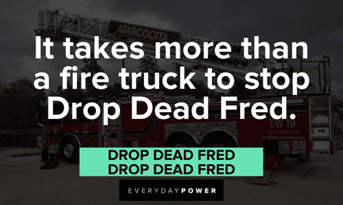 “It takes more than a fire truck to stop Drop Dead Fred.” — Drop Dead Fred witty Drop Dead Fred quotes