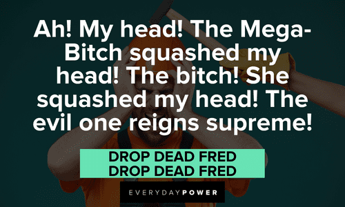 “Ah! My head! The Mega-Bitch squashed my head! The bitch! She squashed my head! The evil one reigns supreme!” — Drop Dead Fred, Drop Dead Fred funny Drop Dead Fred quotes and sayings