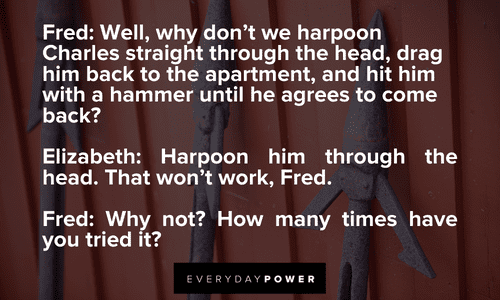 Elizabeth: Harpoon him through the head. That won't work, Fred. Drop Dead Fred quotes from conversations