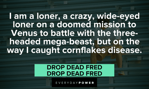 “I am a loner, a crazy, wide-eyed loner on a doomed mission to Venus to battle with the three-headed mega-beast, but on the way I caught cornflakes disease.” — Drop Dead Fred, Drop Dead Fred Drop Dead Fred quotes and sayings