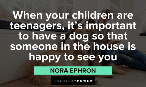 “When your children are teenagers, it’s important to have a dog so that someone in the house is happy to see you” - Nora Ephron meme quotes about teenagers