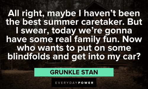 “All right, maybe I haven't been the best summer caretaker. But I swear, today we're gonna have some real family fun. Now who wants to put on some blindfolds and get into my car?” — Grunkle Stan Interesting Gravity Falls quotes