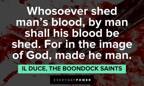 “Whosoever shed man's blood, by man shall his blood be shed. For in the image of God, made he man.” — Il Duce, The Boondock Saints The Boondock Saints quotes about shedding blood