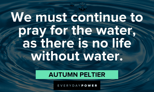 “We must continue to pray for the water, as there is no life without water.” - Autumn Peltier Indigenous People’s Quotes about water