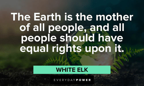 “The Earth is the mother of all people, and all people should have equal rights upon it." - White Elk Indigenous People’s Quotes about the earth