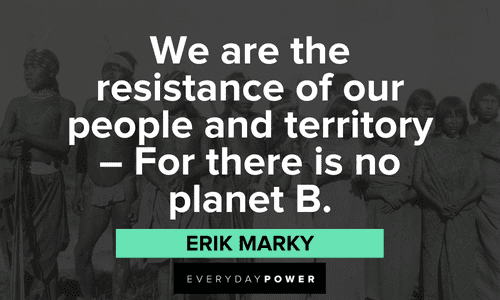 “We are the resistance of our people and territory – For there is no planet B.” - Erik Marky Indigenous People’s Quotes about resistance