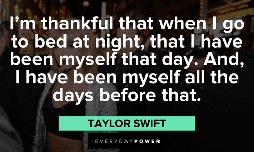 "I'm thankful that when I go to bed at night, that I have been myself that day. And, I have been myself all the days before that." - Taylor Swift Taylor Swift Quotes about being thankful