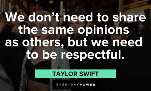 “We don’t need to share the same opinions as others, but we need to be respectful.” – Taylor Swift Taylor Swift Quotes about opinions
