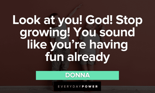 “Look at you! God! Stop growing! You sound like you’re having fun already.” – Donna funny Mamma Mia Quotes from donna