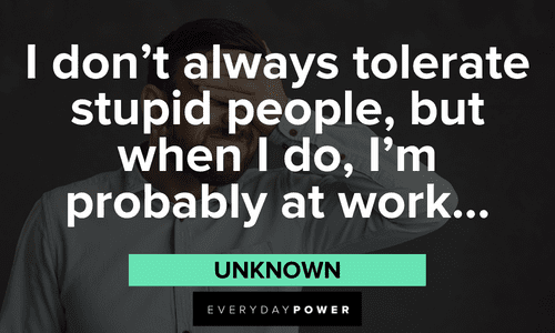 “I don’t always tolerate stupid people, but when I do, I’m probably at work…” - Unknown Best meme quotes and sayings