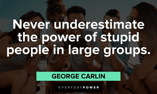 "Never underestimate the power of stupid people in large groups.” - George Carlin meme quotes about stupid people