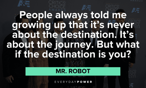 “People always told me growing up that it’s never about the destination. It’s about the journey. But what if the destination is you?” ― Mr. Robot Mr. Robot quotes about the journey