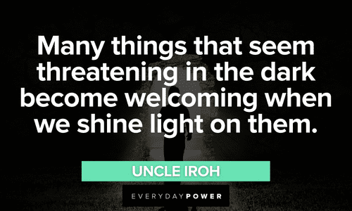 “Many things that seem threatening in the dark become welcoming when we shine light on them.” - Uncle Iroh Uncle Iroh quotes about dark and light