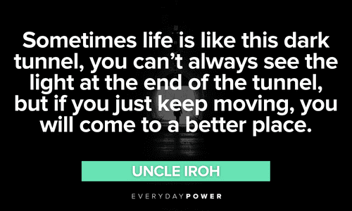 “Sometimes life is like this dark tunnel, you can’t always see the light at the end of the tunnel, but if you just keep moving, you will come to a better place.” - Uncle Iroh Uncle Iroh quotes about life