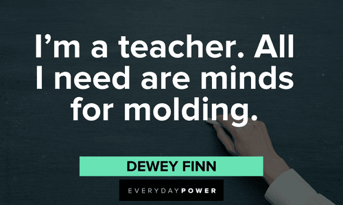 “I'm a teacher. All I need are minds for molding.” — Dewey Finn School of Rock quotes about teachers