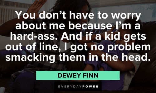 “You don't have to worry about me because I'm a hard-ass. And if a kid gets out of line, I got no problem smacking them in the head.” — Dewey Finn hilarious School of Rock quotes and lines from Dewey Finn