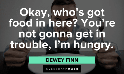 "Okay, who's got food in here? You're not gonna get in trouble, I'm hungry." — Dewey Finn School of Rock quotes from Dewey Finn about his hunger