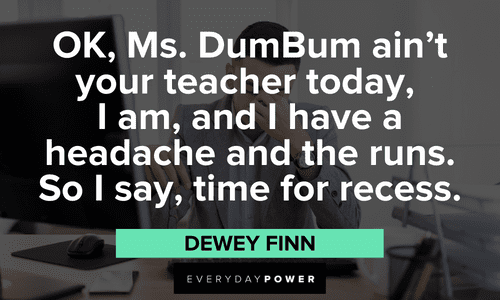 "OK, Ms. DumBum ain't your teacher today, I am, and I have a headache and the runs. So I say, time for recess." — Dewey Finn funny School of Rock quotes from Dewey Finn