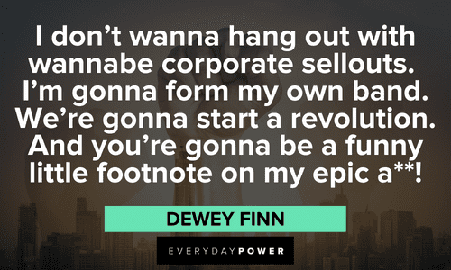 "I don't wanna hang out with wannabe corporate sellouts. I'm gonna form my own band. We're gonna start a revolution. And you're gonna be a funny little footnote on my epic a**!” — Dewey Finn School of Rock quotes that will make your day