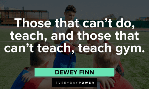 “Those that can't do, teach, and those that can't teach, teach gym.” — Dewey Finn memorable School of Rock quotes from Dewey Finn