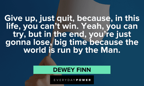 “Give up, just quit, because, in this life, you can't win. Yeah, you can try, but in the end, you're just gonna lose, big time because the world is run by the Man.” — Dewey Finn School of Rock quotes from dewey finn