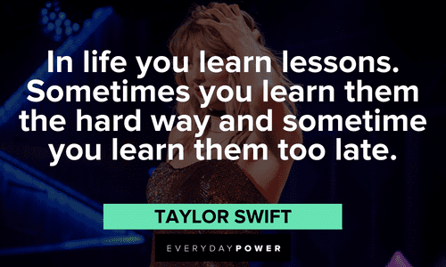 "In life you learn lessons. Sometimes you learn them the hard way and sometime you learn them too late. " - Taylor Swift Taylor Swift Quotes on life lessons