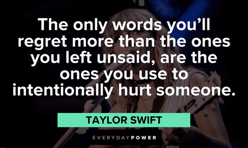 “The only words you’ll regret more than the ones you left unsaid, are the ones you use to intentionally hurt someone.” – Taylor Swift Taylor Swift Quotes about regret