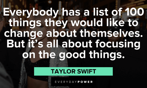 "Everybody has a list of 100 things they would like to change about themselves. But it's all about focusing on the good things." - Taylor Swift positive Taylor Swift Quotes