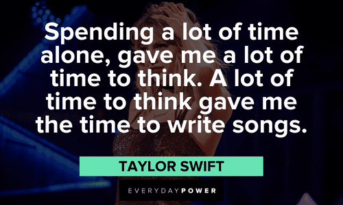"Spending a lot of time alone, gave me a lot of time to think. A lot of time to think gave me the time to write songs." - Taylor Swift Taylor Swift Quotes about solitude