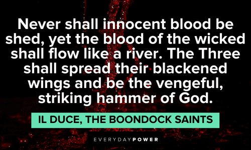 “Never shall innocent blood be shed, yet the blood of the wicked shall flow like a river. The Three shall spread their blackened wings and be the vengeful, striking hammer of God.” — Il Duce, The Boondock Saints The Boondock Saints quotes about innocent blood