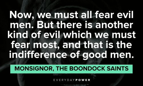 “Now, we must all fear evil men. But there is another kind of evil which we must fear most, and that is the indifference of good men.” — Monsignor, The Boondock Saints The Boondock Saints quotes about evil men
