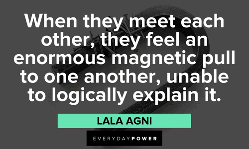 “When they meet each other, they feel an enormous magnetic pull to one another, unable to logically explain it.” – Lala Agni Twin flame quotes on true love
