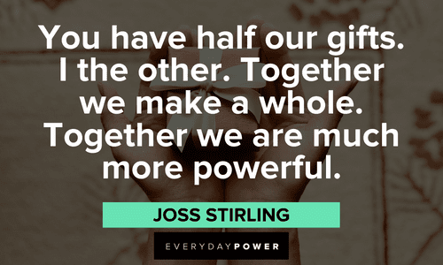 “You have half our gifts. I the other. Together we make a whole. Together we are much more powerful.” — Joss Stirling powerful Twin flame quotes