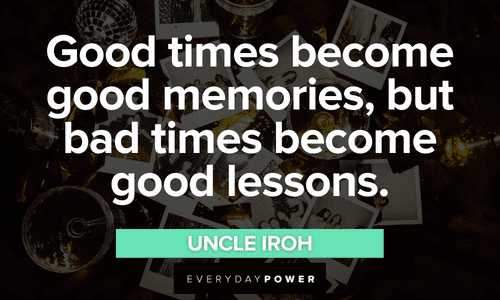 “Good times become good memories, but bad times become good lessons.” - Uncle Iroh Uncle Iroh quotes about good times