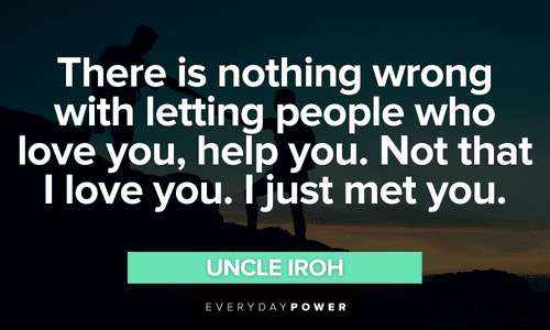 “There is nothing wrong with letting people who love you, help you. Not that I love you. I just met you.” – Uncle Iroh Uncle Iroh quotes about getting help