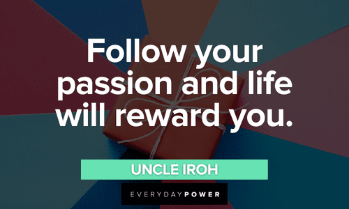 "Follow your passion and life will reward you." - Uncle Iroh Uncle Iroh quotes about following your passion