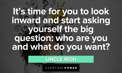 “It’s time for you to look inward and start asking yourself the big question: who are you and what do you want?” - Uncle Iroh Uncle Iroh quotes about asking yourself big questions