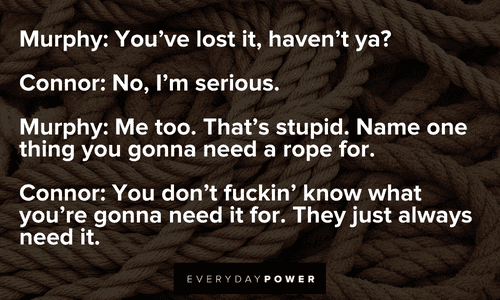 “You don't fuckin' know what you're gonna need it for. They just always need it.” (Connor) — The Boondock Saints The Boondock Saints quotes and lines