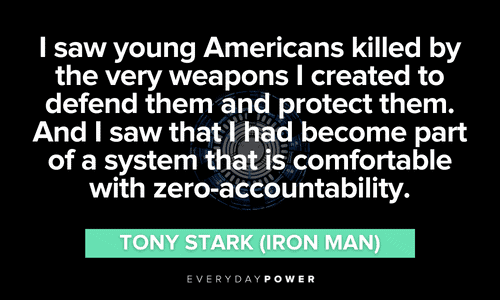 “I saw young Americans killed by the very weapons I created to defend them and protect them. And I saw that I had become part of a system that is comfortable with zero-accountability.” – Tony Stark (Iron Man) Iron Man quotes about americans