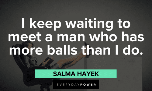 “I keep waiting to meet a man who has more balls than I do.” — Salma Hayek boss lady quotes to inspire you