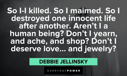 "So I-I killed. So I maimed. So I destroyed one innocent life after another. Aren't I a human being? Don't I yearn, and ache, and shop? Don't I deserve love… and jewelry?" — Debbie Jellinsky Addams Family quotes from debbie