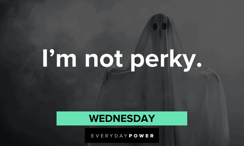 “I’m not perky.” — Wednesday perky Addams Family quotes