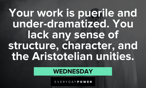 “Your work is puerile and under-dramatized. You lack any sense of structure, character, and the Aristotelian unities.” — Wednesday funny Addams Family quotes from wednesday