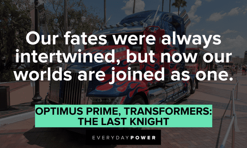 “Our fates were always intertwined, but now our worlds are joined as one.” — Optimus Prime, Transformers: The Last Knight Optimus Prime quotes about fate