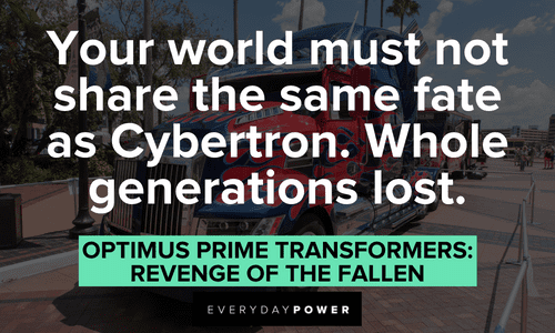 “Your world must not share the same fate as Cybertron. Whole generations lost.” — Optimus Prime, Transformers: Revenge of the Fallen Optimus Prime quotes about cybertron
