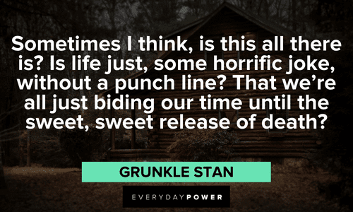 “Sometimes I think, is this all there is? Is life just, some horrific joke, without a punch line? That we're all just biding our time until the sweet, sweet release of death?” — Grunkle Stan Interesting Gravity Falls quotes and lines