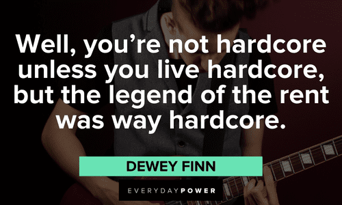 "Well, you're not hardcore unless you live hardcore, but the legend of the rent was way hardcore." — Dewey Finn School of Rock quotes about being hardcore