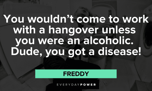 “You wouldn't come to work with a hangover unless you were an alcoholic. Dude, you got a disease!” — Freddy memorable School of Rock quotes from Freddy