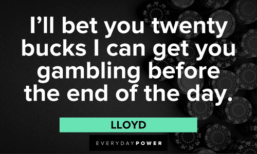 “I'll bet you twenty bucks I can get you gambling before the end of the day.” - Lloyd Dumb and Dumber quotes about gambling